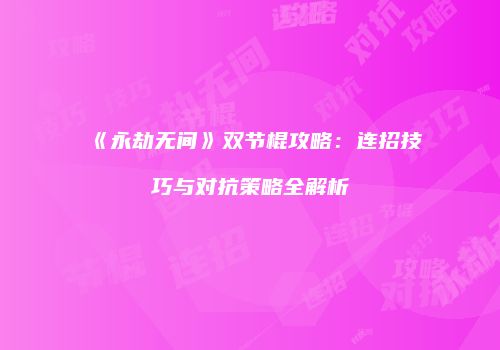 《永劫无间》双节棍攻略：连招技巧与对抗策略全解析