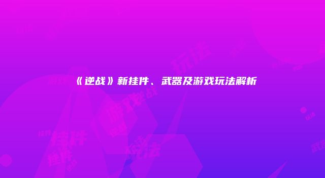 《逆战》新挂件、武器及游戏玩法解析