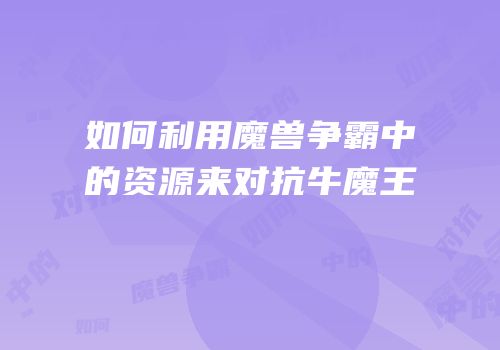 如何利用魔兽争霸中的资源来对抗牛魔王