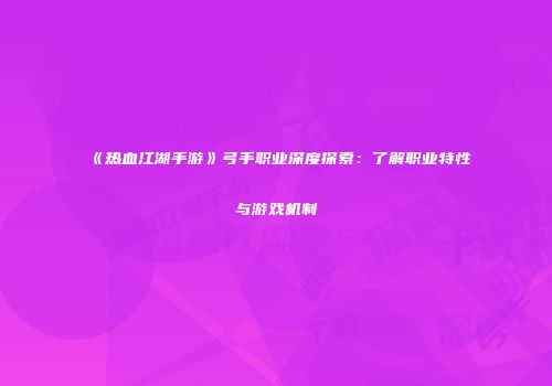 《热血江湖手游》弓手职业深度探索:了解职业特性与游戏机制