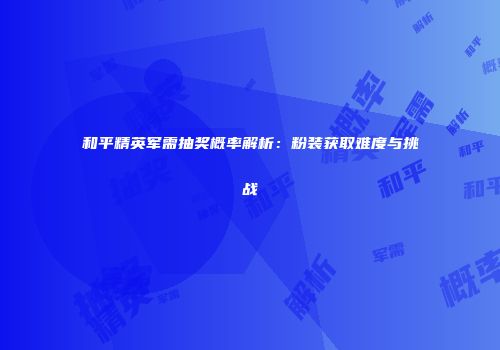 和平精英军需抽奖概率解析：粉装获取难度与挑战