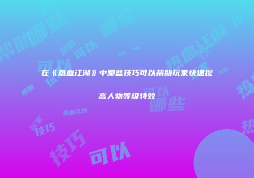 在《热血江湖》中哪些技巧可以帮助玩家快速提高人物等级特效