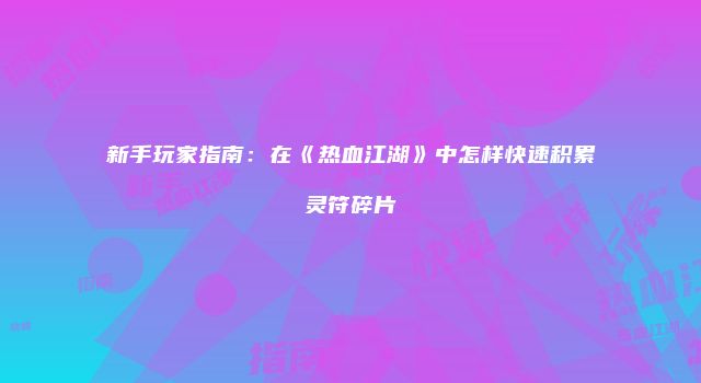 新手玩家指南:在《热血江湖》中怎样快速积累灵符碎片