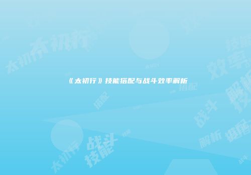 《太初行》技能搭配与战斗效率解析