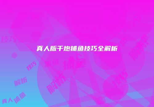 真人版千炮捕鱼技巧全解析
