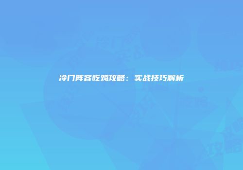 冷门阵容吃鸡攻略：实战技巧解析