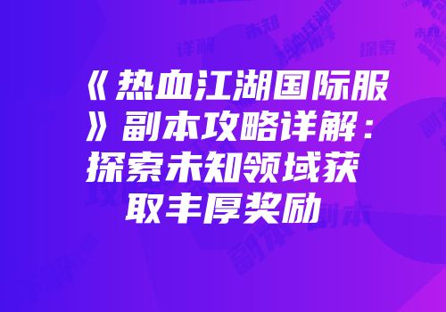 《热血江湖国际服》副本攻略详解：探索未知领域获取丰厚奖励