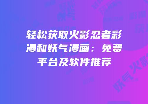轻松获取火影忍者彩漫和妖气漫画：免费平台及软件推荐