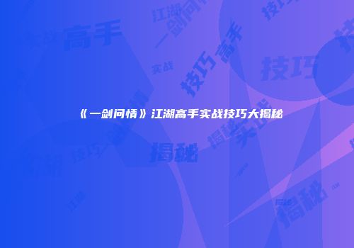 《一剑问情》江湖高手实战技巧大揭秘