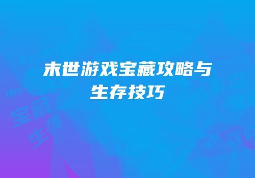 末世游戏宝藏攻略与生存技巧
