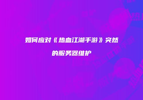 如何应对《热血江湖手游》突然的服务器维护