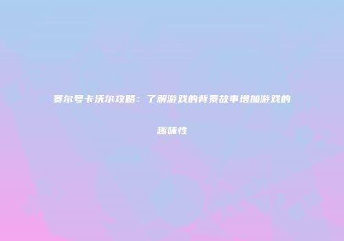 赛尔号卡沃尔攻略：了解游戏的背景故事增加游戏的趣味性