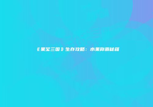 《果宝三国》生存攻略：水果称霸秘籍