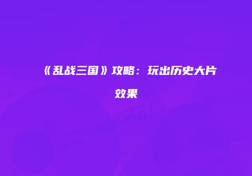 《乱战三国》攻略：玩出历史大片效果