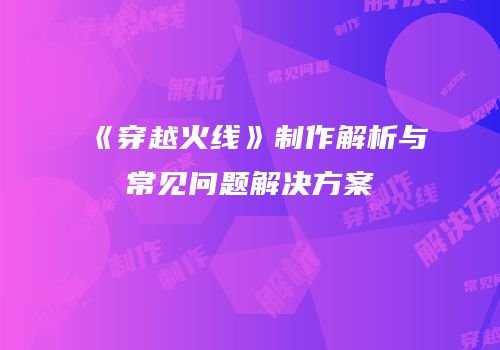 《穿越火线》制作解析与常见问题解决方案