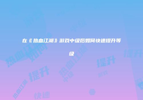 在《热血江湖》游戏中级后如何快速提升等级