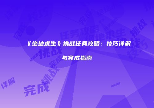 《绝地求生》挑战任务攻略：技巧详解与完成指南