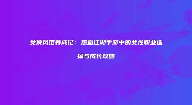 女侠风范养成记：热血江湖手游中的女性职业选择与成长攻略