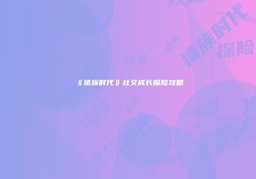 《猿族时代》社交成长探险攻略