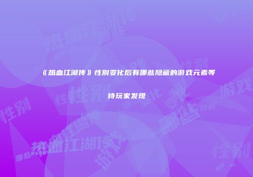 《热血江湖传》性别变化后有哪些隐藏的游戏元素等待玩家发现