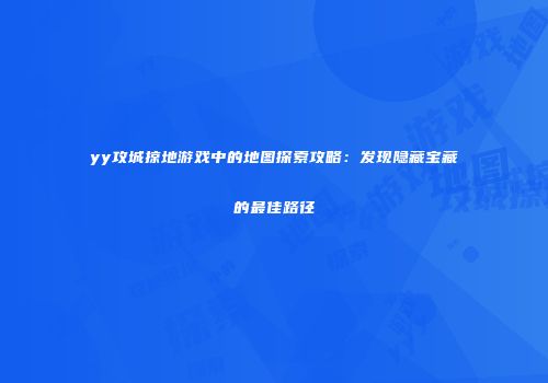 yy攻城掠地游戏中的地图探索攻略：发现隐藏宝藏的最佳路径