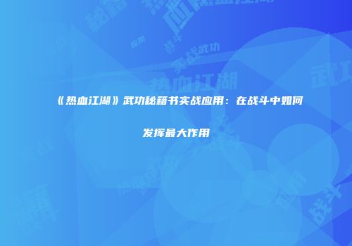 《热血江湖》武功秘籍书实战应用：在战斗中如何发挥最大作用
