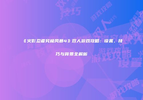 《火影忍者究极风暴4》双人游戏攻略：设置、技巧与背景全解析