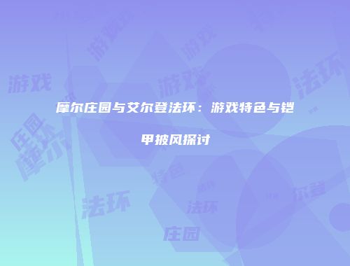 摩尔庄园与艾尔登法环：游戏特色与铠甲披风探讨