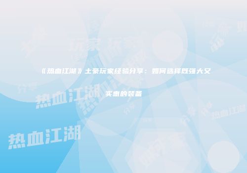 《热血江湖》土豪玩家经验分享：如何选择既强大又实惠的装备