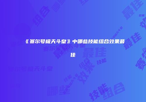 《赛尔号极天斗皇》中哪些技能组合效果最佳