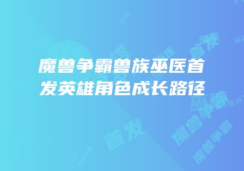 魔兽争霸兽族巫医首发英雄角色成长路径
