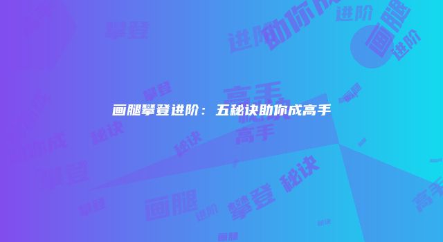 画腿攀登进阶：五秘诀助你成高手
