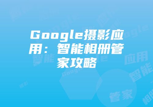 Google摄影应用：智能相册管家攻略