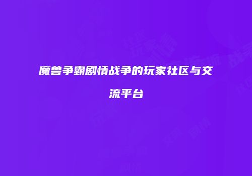 魔兽争霸剧情战争的玩家社区与交流平台