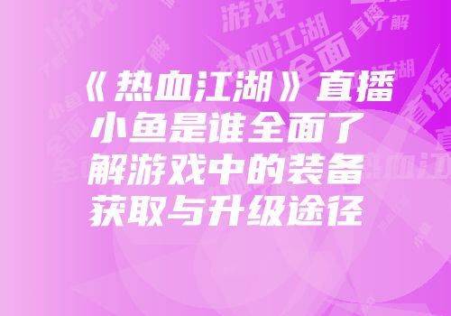 《热血江湖》直播小鱼是谁全面了解游戏中的装备获取与升级途径