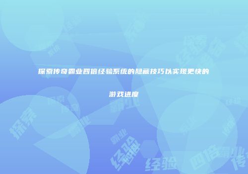 探索传奇霸业四倍经验系统的隐藏技巧以实现更快的游戏进度