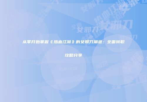 从零开始掌握《热血江湖》的女邪刀角色：全面转职攻略分享