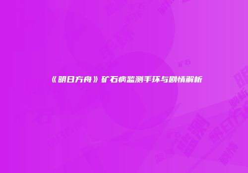 《明日方舟》矿石病监测手环与剧情解析