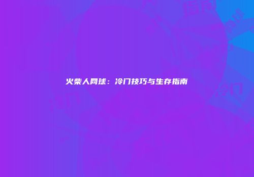 火柴人网球：冷门技巧与生存指南