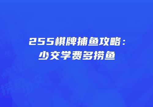 255棋牌捕鱼攻略：少交学费多捞鱼