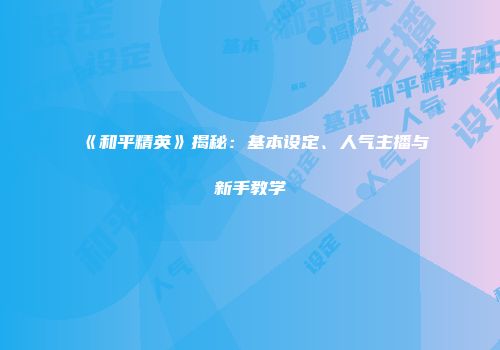 《和平精英》揭秘：基本设定、人气主播与新手教学