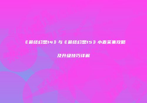 《最终幻想14》与《最终幻想15》小麦采集攻略及升级技巧详解