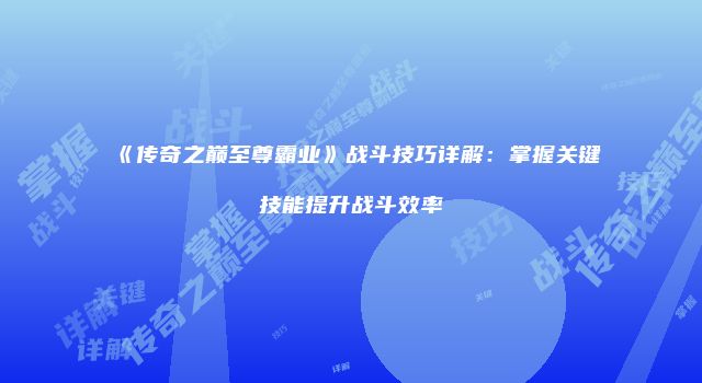 《传奇之巅至尊霸业》战斗技巧详解：掌握关键技能提升战斗效率