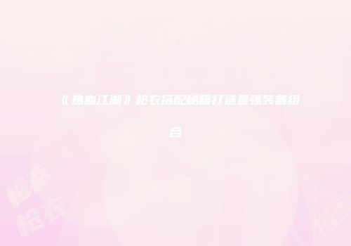 《热血江湖》枪衣搭配秘籍打造最强装备组合