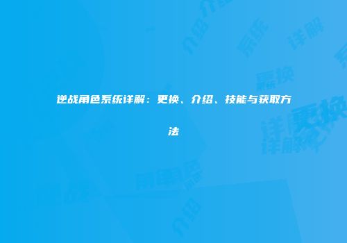 逆战角色系统详解：更换、介绍、技能与获取方法