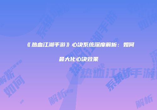 《热血江湖手游》心决系统深度解析：如何最大化心决效果