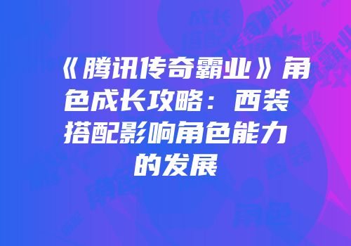 《腾讯传奇霸业》角色成长攻略：西装搭配影响角色能力的发展