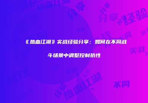 《热血江湖》实战经验分享:如何在不同战斗场景中调整控制抗性