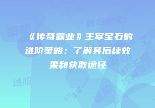 《传奇霸业》主宰宝石的进阶策略：了解其后续效果和获取途径