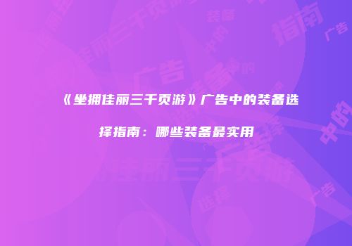 《坐拥佳丽三千页游》广告中的装备选择指南：哪些装备最实用